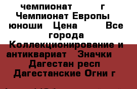 11.1) чемпионат : 1984 г - Чемпионат Европы - юноши › Цена ­ 99 - Все города Коллекционирование и антиквариат » Значки   . Дагестан респ.,Дагестанские Огни г.